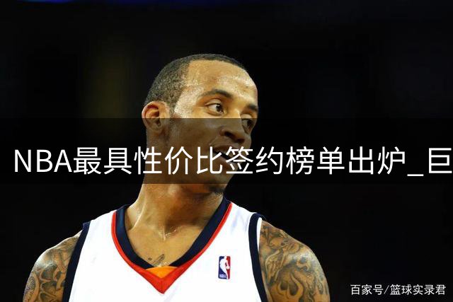 NBA最具性价比签约榜单出炉 巨星老将表现抢眼